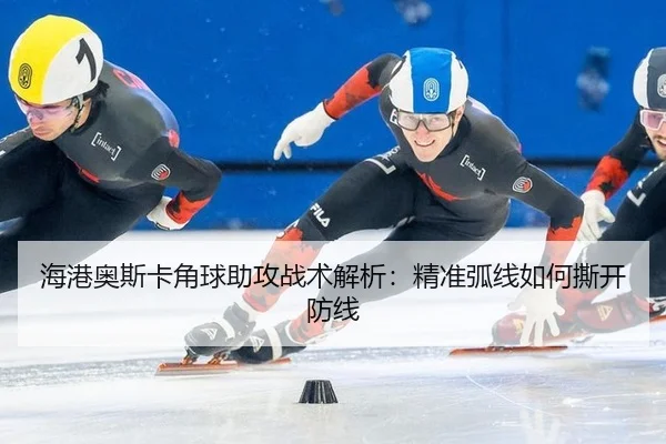 海港奥斯卡角球助攻战术解析：精准弧线如何撕开防线