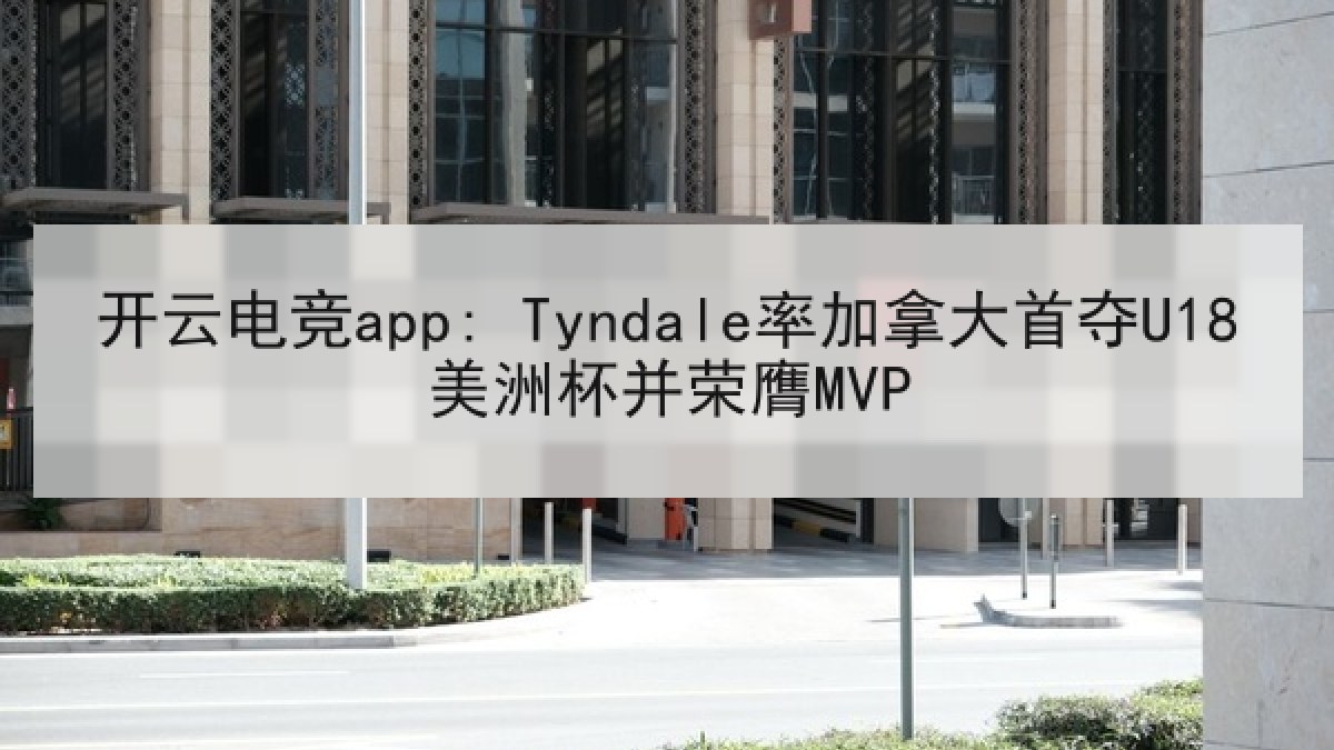 开云电竞app: Tyndale率加拿大首夺U18美洲杯并荣膺MVP 开云电竞app: Tyndale率加拿大首夺U18美洲杯并荣膺MVP