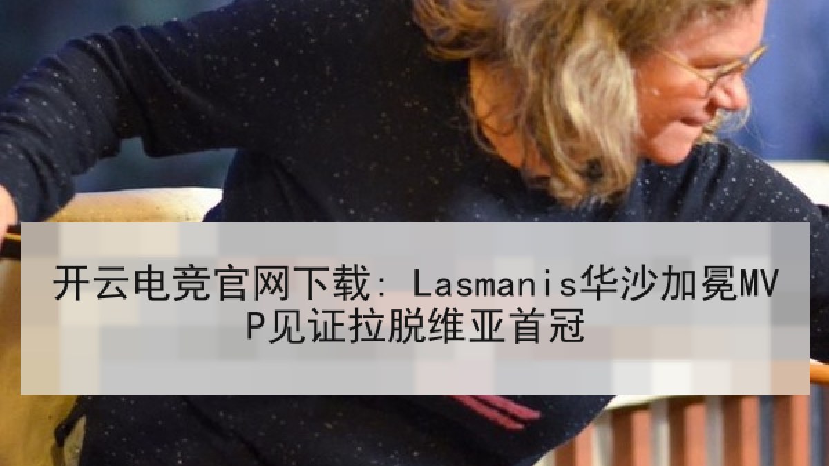 开云电竞官网下载: Lasmanis华沙加冕MVP见证拉脱维亚首冠 开云电竞官网下载: Lasmanis华沙加冕MVP见证拉脱维亚首冠