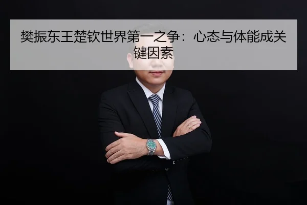 樊振东王楚钦世界第一之争：心态与体能成关键因素