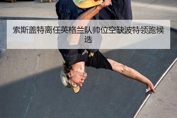 索斯盖特离任英格兰队帅位空缺波特领跑候选