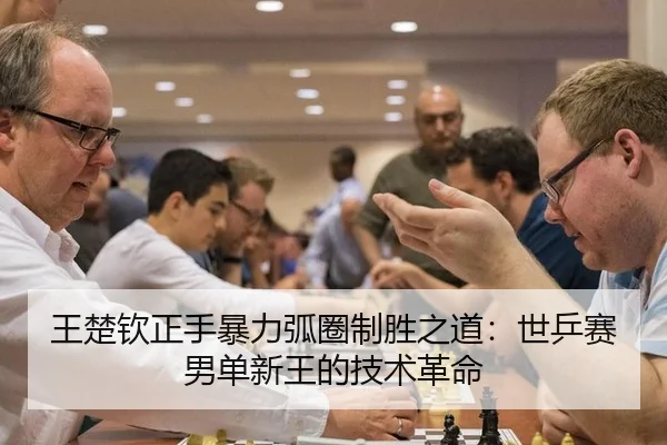 王楚钦正手暴力弧圈制胜之道：世乒赛男单新王的技术革命