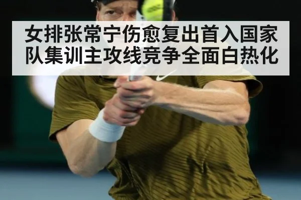 女排张常宁伤愈复出首入国家队集训主攻线竞争全面白热化