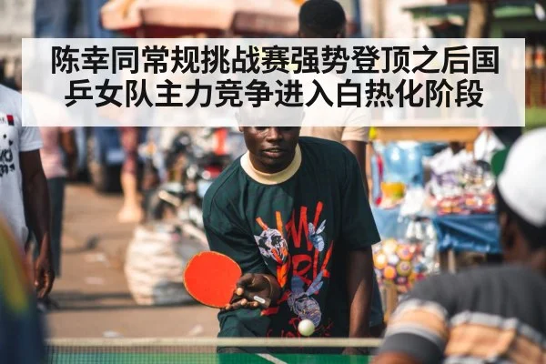 陈幸同常规挑战赛强势登顶之后国乒女队主力竞争进入白热化阶段
