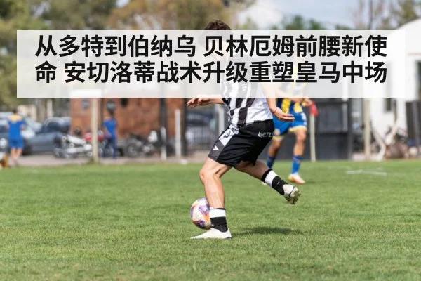 从多特到伯纳乌 贝林厄姆前腰新使命 安切洛蒂战术升级重塑皇马中场