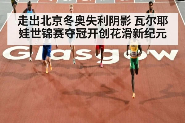 走出北京冬奥失利阴影 瓦尔耶娃世锦赛夺冠开创花滑新纪元