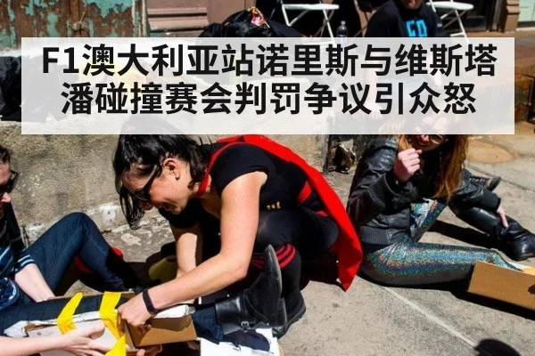 F1澳大利亚站诺里斯与维斯塔潘碰撞赛会判罚争议引众怒